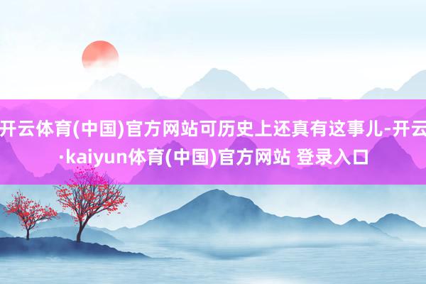 开云体育(中国)官方网站可历史上还真有这事儿-开云·kaiyun体育(中国)官方网站 登录入口