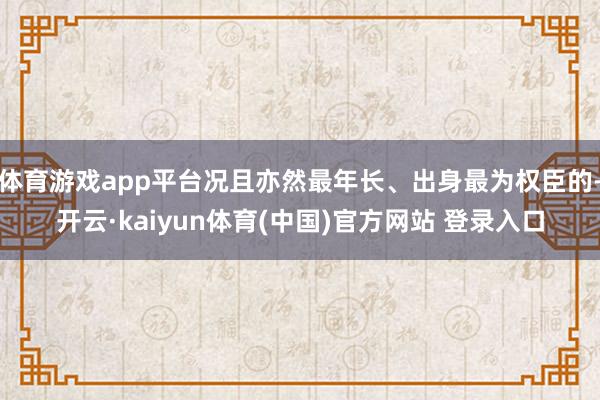 体育游戏app平台况且亦然最年长、出身最为权臣的-开云·kaiyun体育(中国)官方网站 登录入口