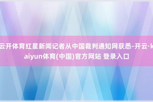 云开体育红星新闻记者从中国裁判通知网获悉-开云·kaiyun体育(中国)官方网站 登录入口