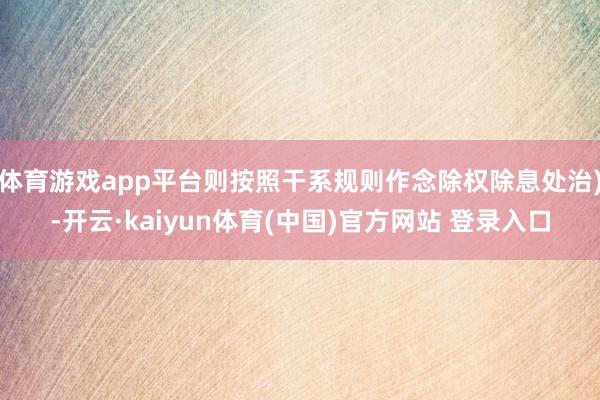 体育游戏app平台则按照干系规则作念除权除息处治)-开云·kaiyun体育(中国)官方网站 登录入口