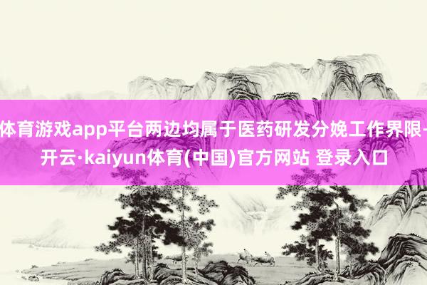 体育游戏app平台两边均属于医药研发分娩工作界限-开云·kaiyun体育(中国)官方网站 登录入口