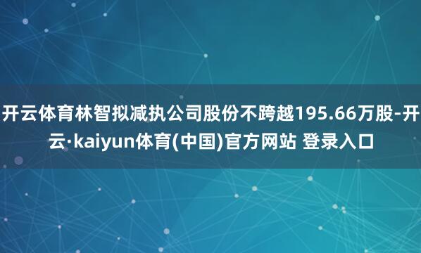 开云体育林智拟减执公司股份不跨越195.66万股-开云·kaiyun体育(中国)官方网站 登录入口