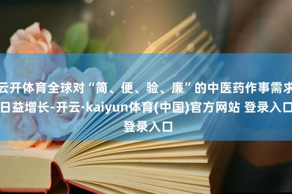 云开体育全球对“简、便、验、廉”的中医药作事需求日益增长-开云·kaiyun体育(中国)官方网站 登录入口