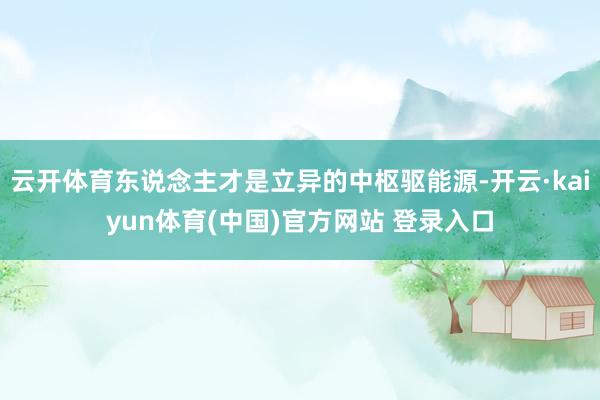云开体育东说念主才是立异的中枢驱能源-开云·kaiyun体育(中国)官方网站 登录入口