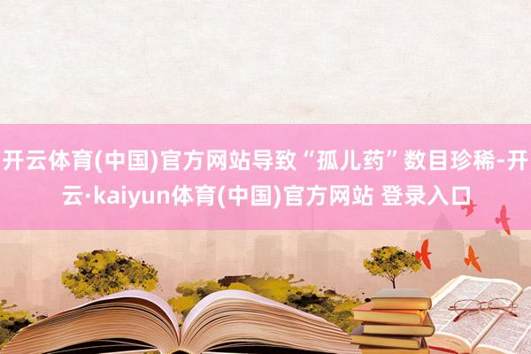 开云体育(中国)官方网站导致“孤儿药”数目珍稀-开云·kaiyun体育(中国)官方网站 登录入口