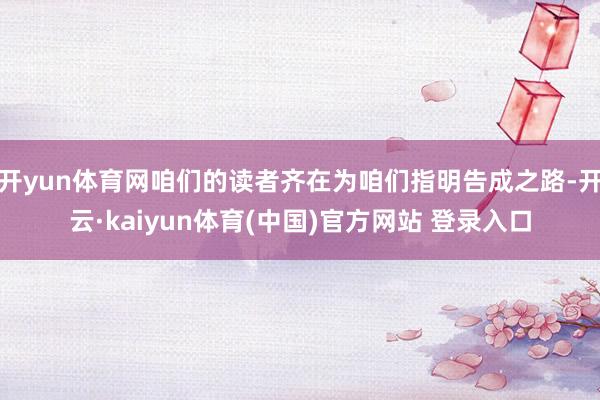 开yun体育网咱们的读者齐在为咱们指明告成之路-开云·kaiyun体育(中国)官方网站 登录入口