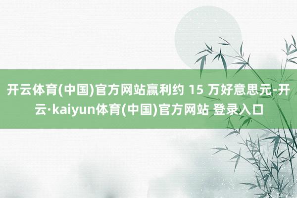 开云体育(中国)官方网站赢利约 15 万好意思元-开云·kaiyun体育(中国)官方网站 登录入口
