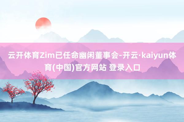 云开体育Zim已任命幽闲董事会-开云·kaiyun体育(中国)官方网站 登录入口