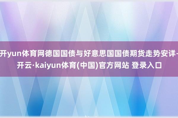 开yun体育网德国国债与好意思国国债期货走势安详-开云·kaiyun体育(中国)官方网站 登录入口