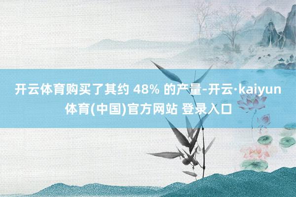 开云体育购买了其约 48% 的产量-开云·kaiyun体育(中国)官方网站 登录入口