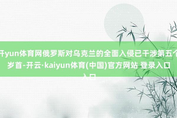 开yun体育网俄罗斯对乌克兰的全面入侵已干涉第五个岁首-开云·kaiyun体育(中国)官方网站 登录入口